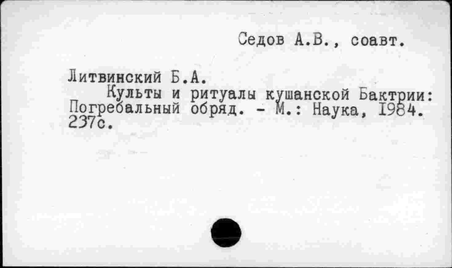 ﻿Седов А.В., соавт.
Литвинский Б.А.
Культы и ритуалы кушанской Бактрии: Погребальный обряд. - м.: Наука, 1964. 237с.